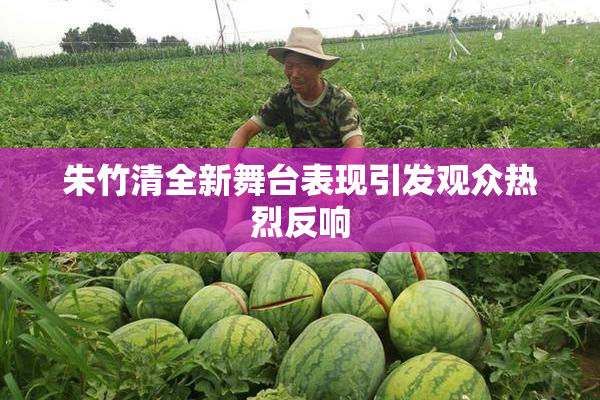 朱竹清全新舞台表现引发观众热烈反响