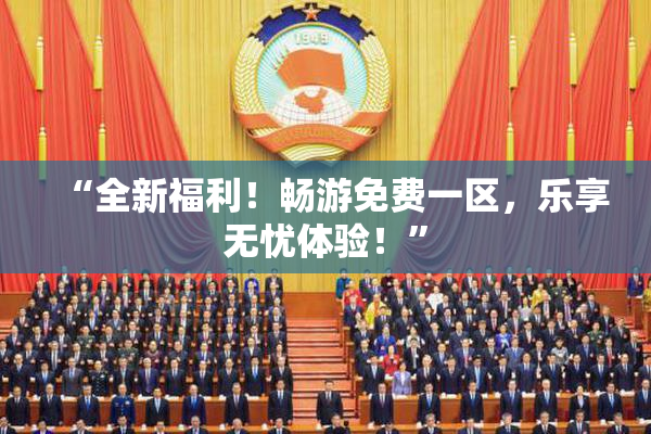 “全新福利！畅游免费一区，乐享无忧体验！”