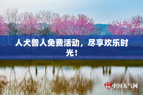 人犬兽人免费活动，尽享欢乐时光！