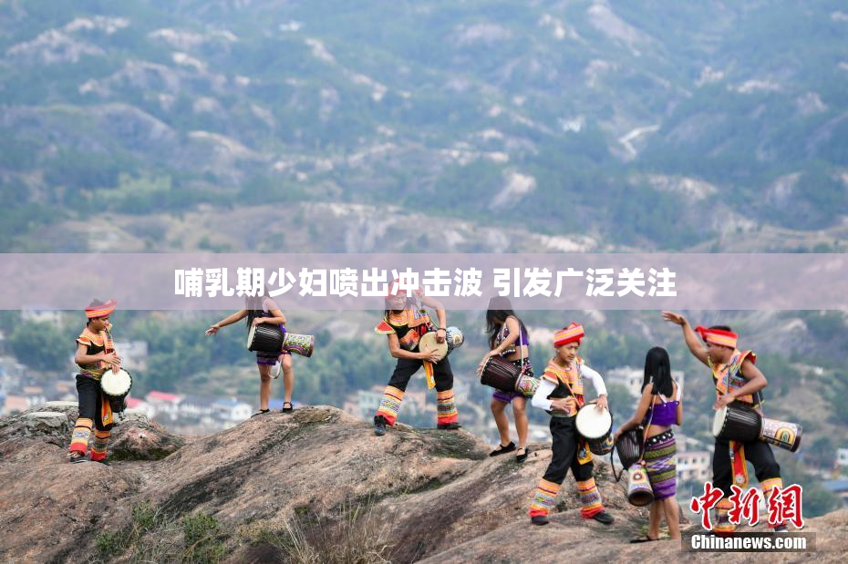 哺乳期少妇喷出冲击波 引发广泛关注