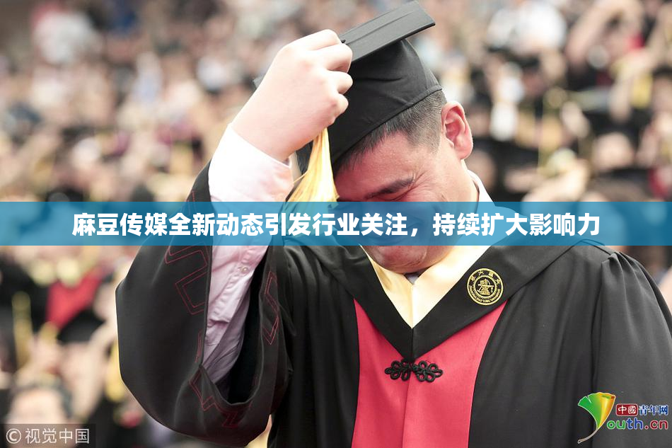 麻豆传媒全新动态引发行业关注，持续扩大影响力