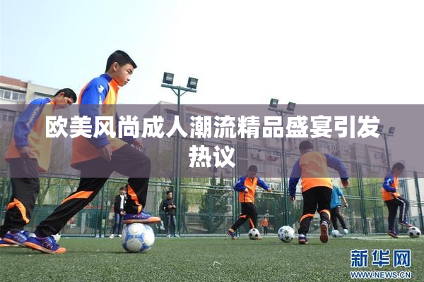 欧美风尚成人潮流精品盛宴引发热议