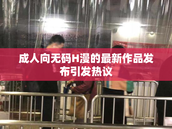 成人向无码H漫的最新作品发布引发热议