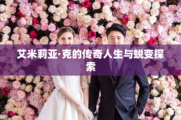 艾米莉亚·克的传奇人生与蜕变探索