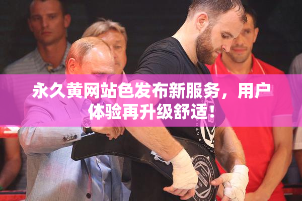 永久黄网站色发布新服务，用户体验再升级舒适！