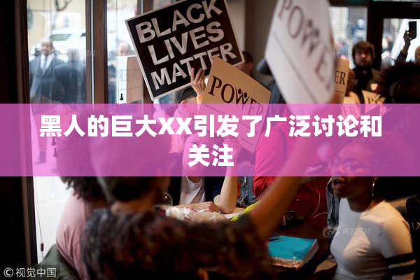 黑人的巨大XX引发了广泛讨论和关注