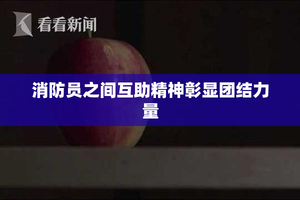 消防员之间互助精神彰显团结力量