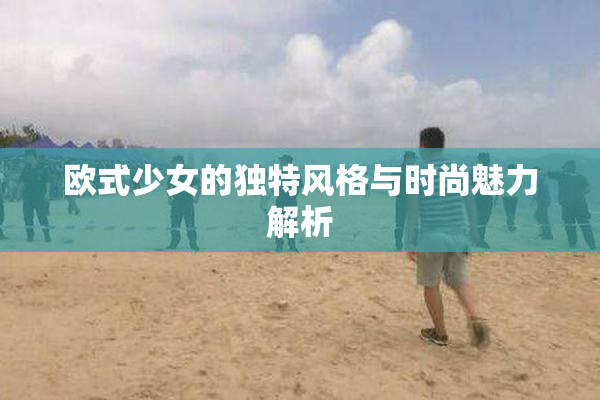 欧式少女的独特风格与时尚魅力解析