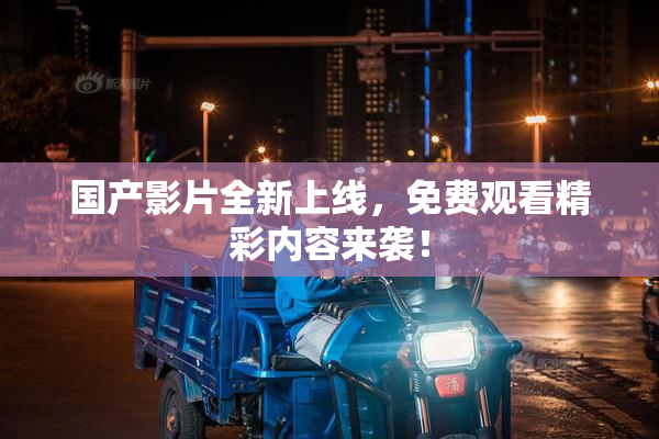 国产影片全新上线，免费观看精彩内容来袭！