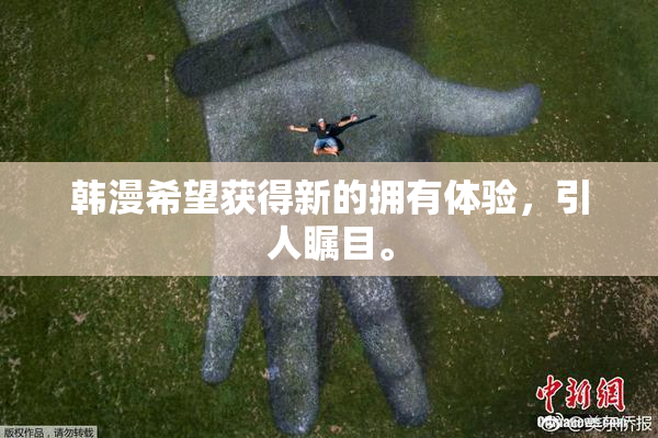 韩漫希望获得新的拥有体验，引人瞩目。