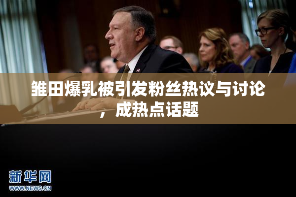 雏田爆乳被引发粉丝热议与讨论，成热点话题