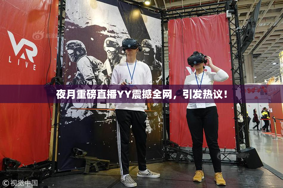 夜月重磅直播YY震撼全网，引发热议！