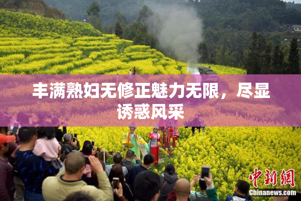 丰满熟妇无修正魅力无限，尽显诱惑风采
