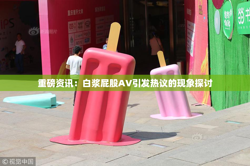 重磅资讯：白浆屁股AV引发热议的现象探讨