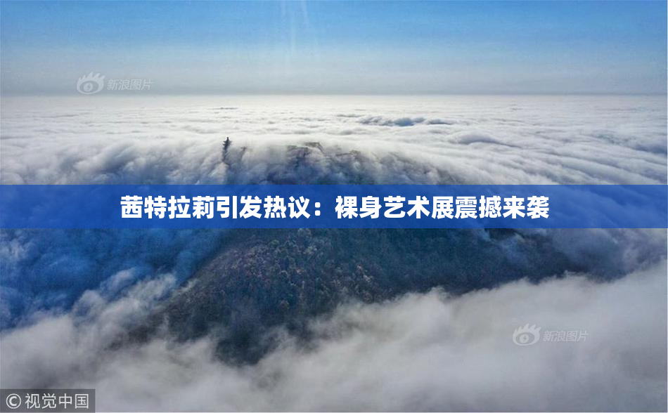 茜特拉莉引发热议：裸身艺术展震撼来袭