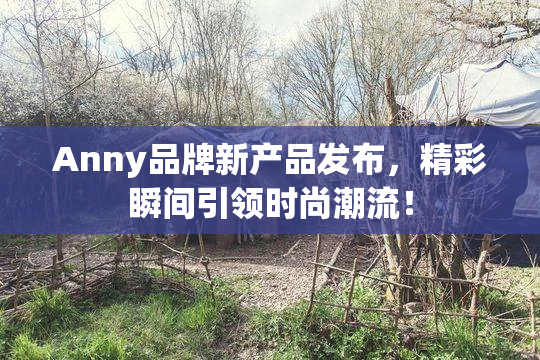 Anny品牌新产品发布，精彩瞬间引领时尚潮流！