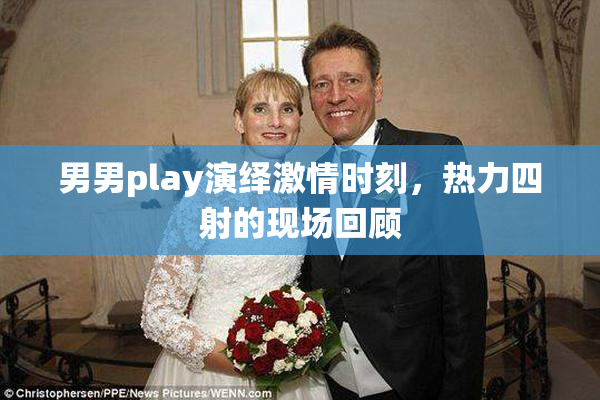 男男play演绎激情时刻，热力四射的现场回顾