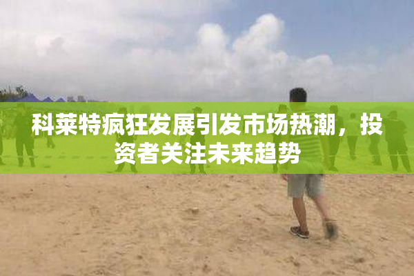科莱特疯狂发展引发市场热潮，投资者关注未来趋势