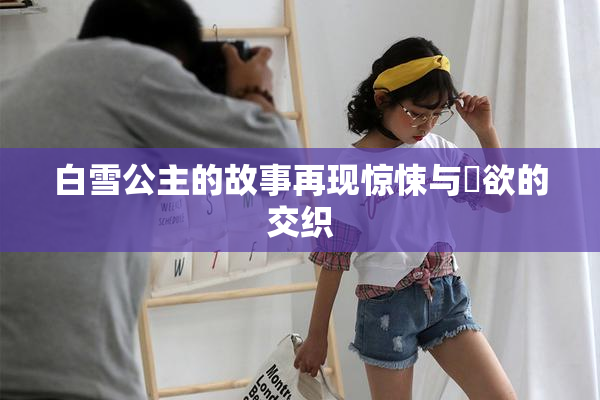 白雪公主的故事再现惊悚与婬欲的交织