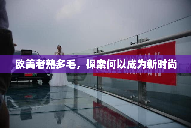 欧美老熟多毛，探索何以成为新时尚