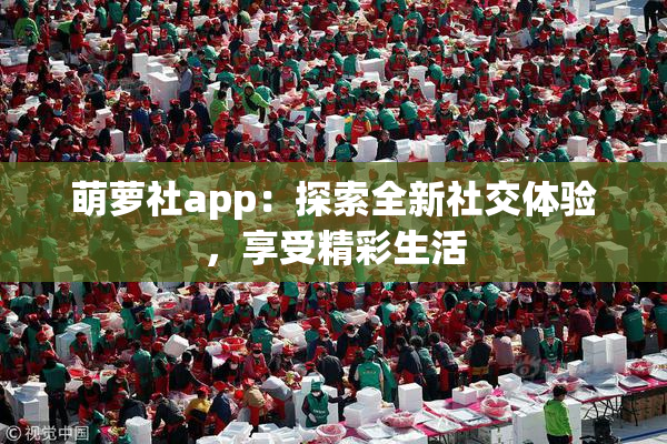 萌萝社app：探索全新社交体验，享受精彩生活