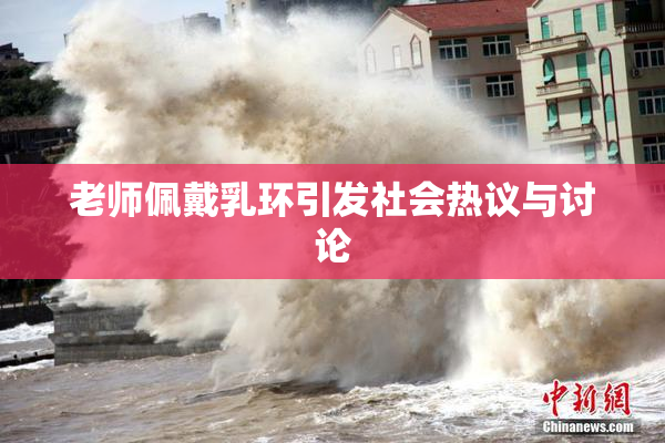 老师佩戴乳环引发社会热议与讨论