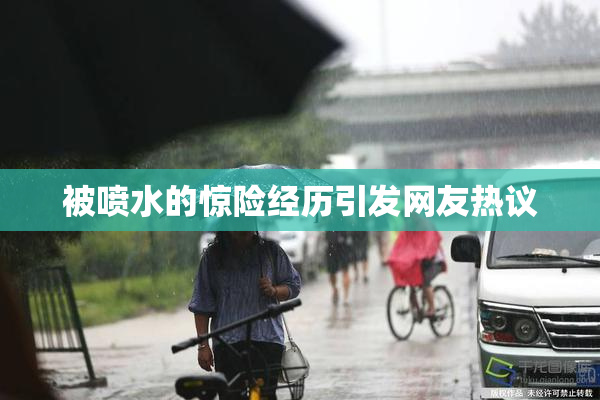 被喷水的惊险经历引发网友热议
