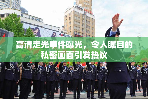 高清走光事件曝光，令人瞩目的私密画面引发热议