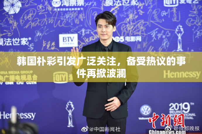 韩国朴彩引发广泛关注，备受热议的事件再掀波澜
