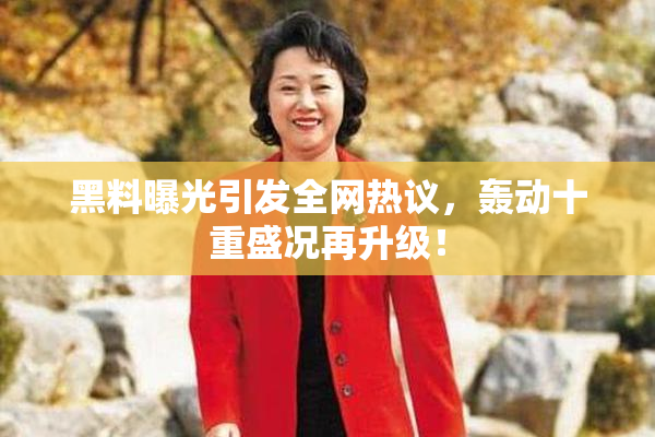 黑料曝光引发全网热议，轰动十重盛况再升级！
