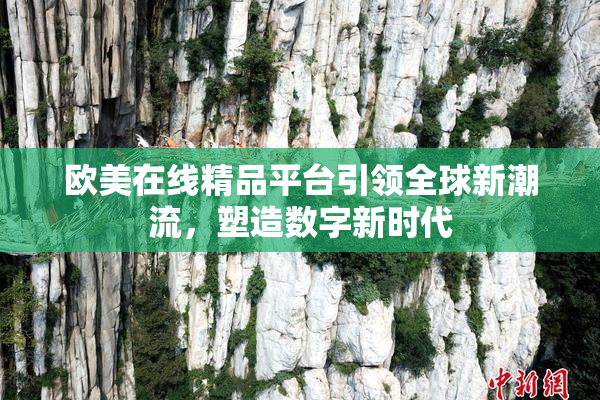 欧美在线精品平台引领全球新潮流，塑造数字新时代