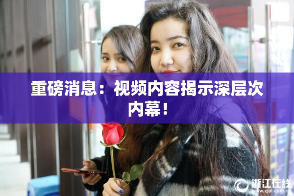 重磅消息：视频内容揭示深层次内幕！