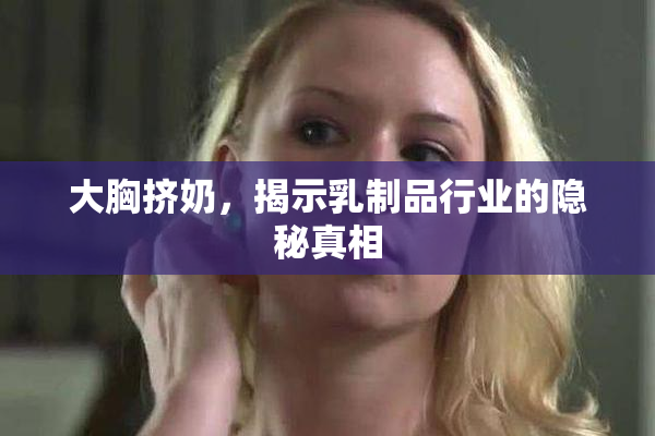大胸挤奶，揭示乳制品行业的隐秘真相