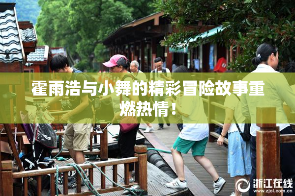 霍雨浩与小舞的精彩冒险故事重燃热情！
