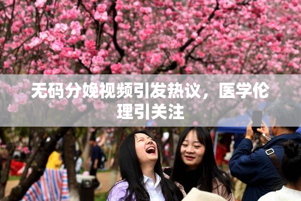 无码分娩视频引发热议，医学伦理引关注