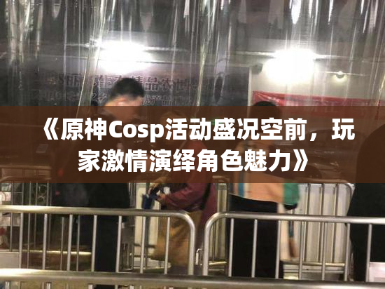 《原神Cosp活动盛况空前，玩家激情演绎角色魅力》
