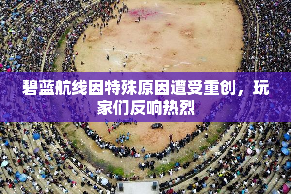 碧蓝航线因特殊原因遭受重创，玩家们反响热烈