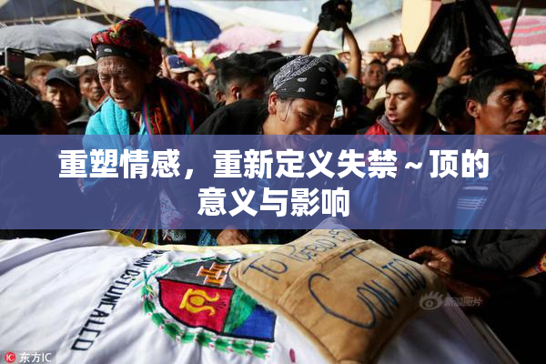 重塑情感，重新定义失禁～顶的意义与影响