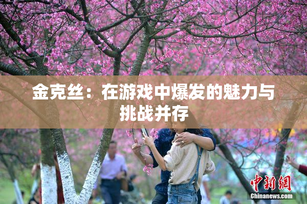 金克丝：在游戏中爆发的魅力与挑战并存