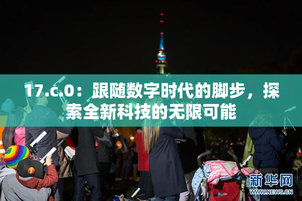 17.c.0：跟随数字时代的脚步，探索全新科技的无限可能