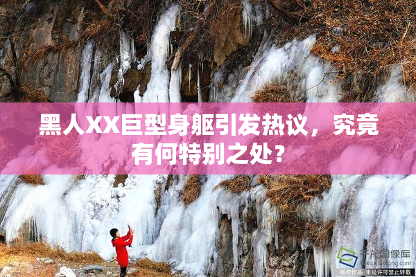 黑人XX巨型身躯引发热议，究竟有何特别之处？