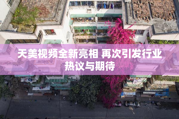 天美视频全新亮相 再次引发行业热议与期待