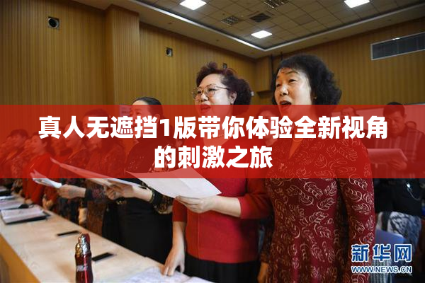 真人无遮挡1版带你体验全新视角的刺激之旅