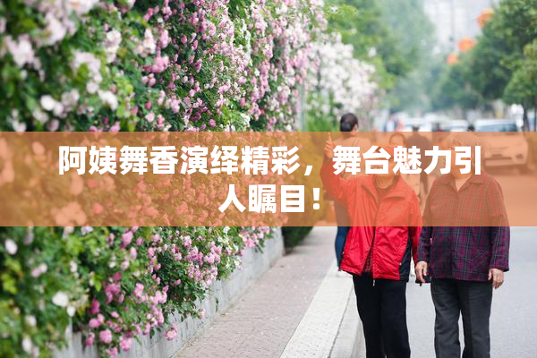 阿姨舞香演绎精彩，舞台魅力引人瞩目！