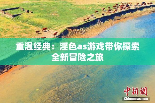 重温经典：淫色as游戏带你探索全新冒险之旅