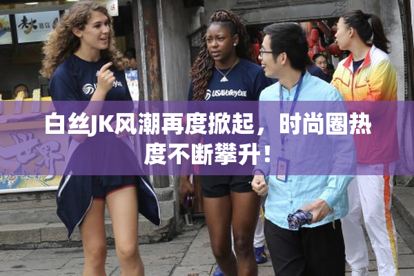 白丝JK风潮再度掀起，时尚圈热度不断攀升！