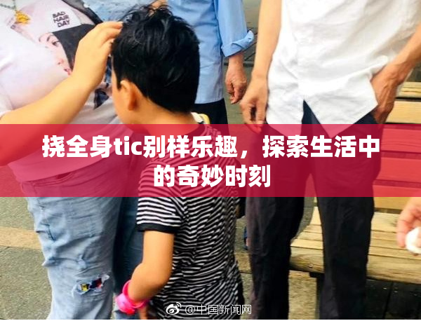 挠全身tic别样乐趣，探索生活中的奇妙时刻