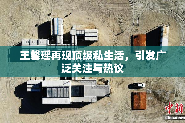 王馨瑶再现顶级私生活，引发广泛关注与热议