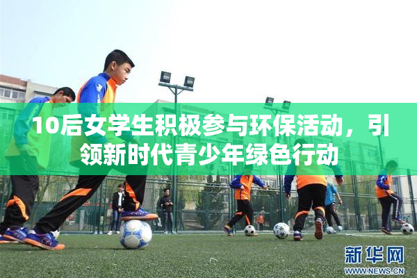 10后女学生积极参与环保活动，引领新时代青少年绿色行动