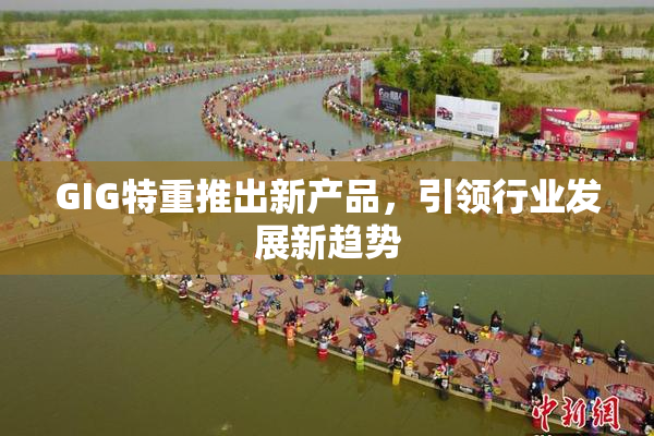 GIG特重推出新产品，引领行业发展新趋势